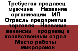 Требуется продавец (мужчина) › Название организации ­ ИП › Отрасль предприятия ­ торговля › Название вакансии ­ продавец в хозяйственный отдел › Место работы ­ микрорайон Октябрьский › Минимальный оклад ­ 15 000 › Возраст от ­ 28 › Возраст до ­ 50 - Ростовская обл., Новочеркасск г. Работа » Вакансии   